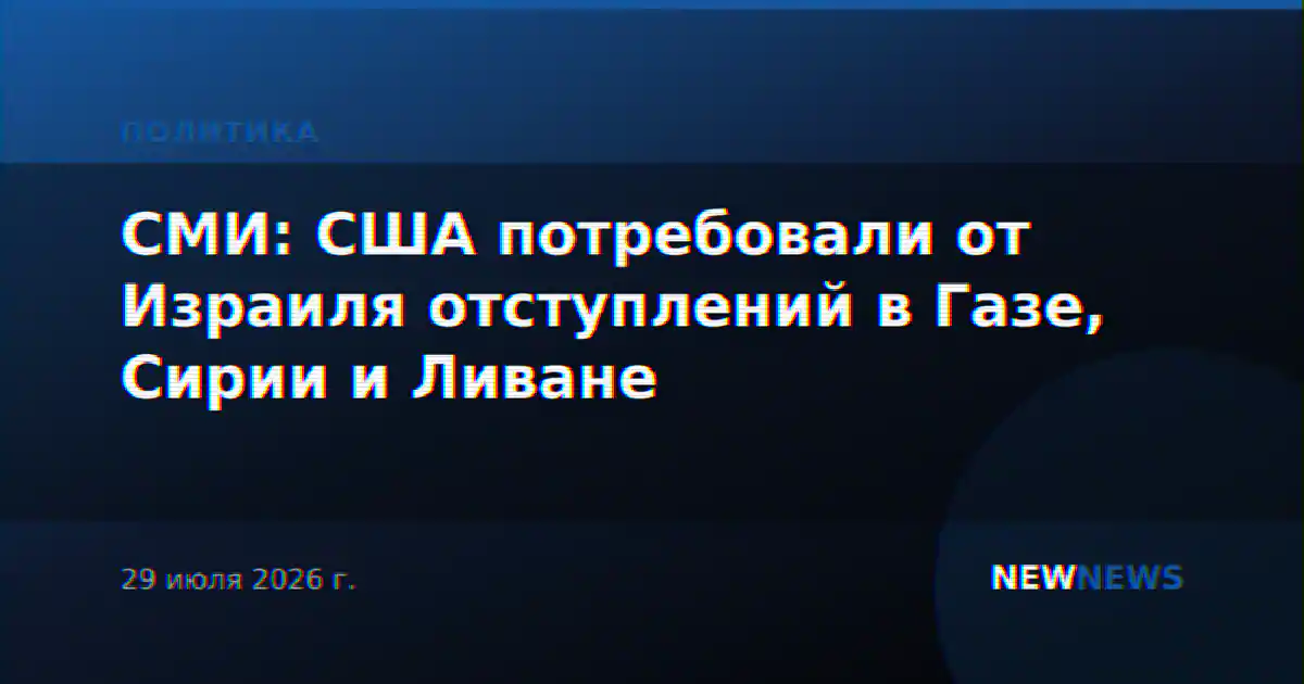 СМИ: США потребовали от Израиля отступлений в Газе, Сирии и Ливане