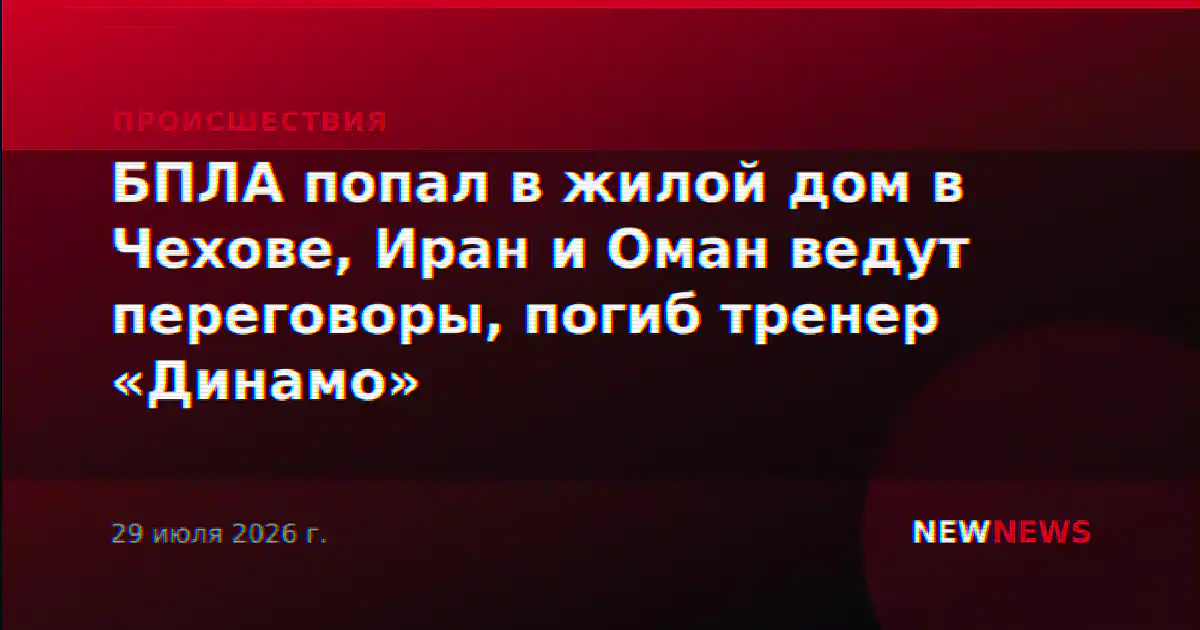 БПЛА попал в жилой дом в Чехове, Иран и Оман ведут переговоры, погиб тренер «Динамо»