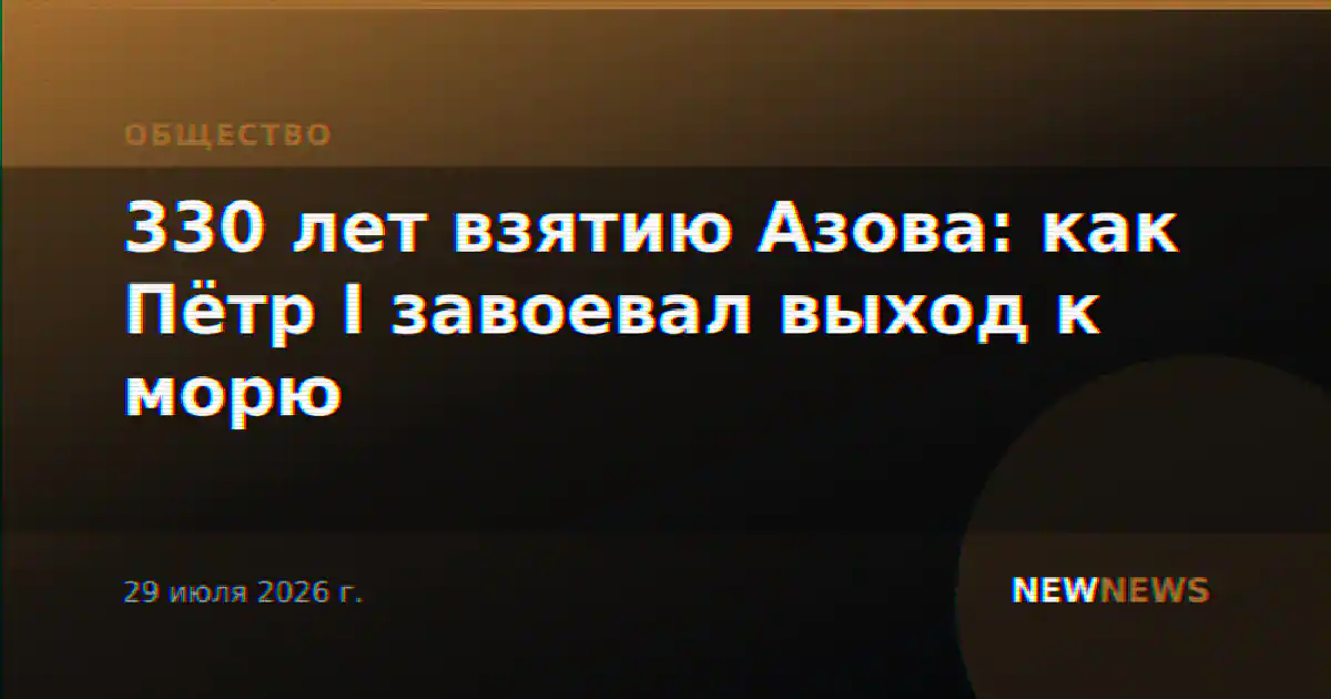 330 лет взятию Азова: как Пётр I завоевал выход к морю