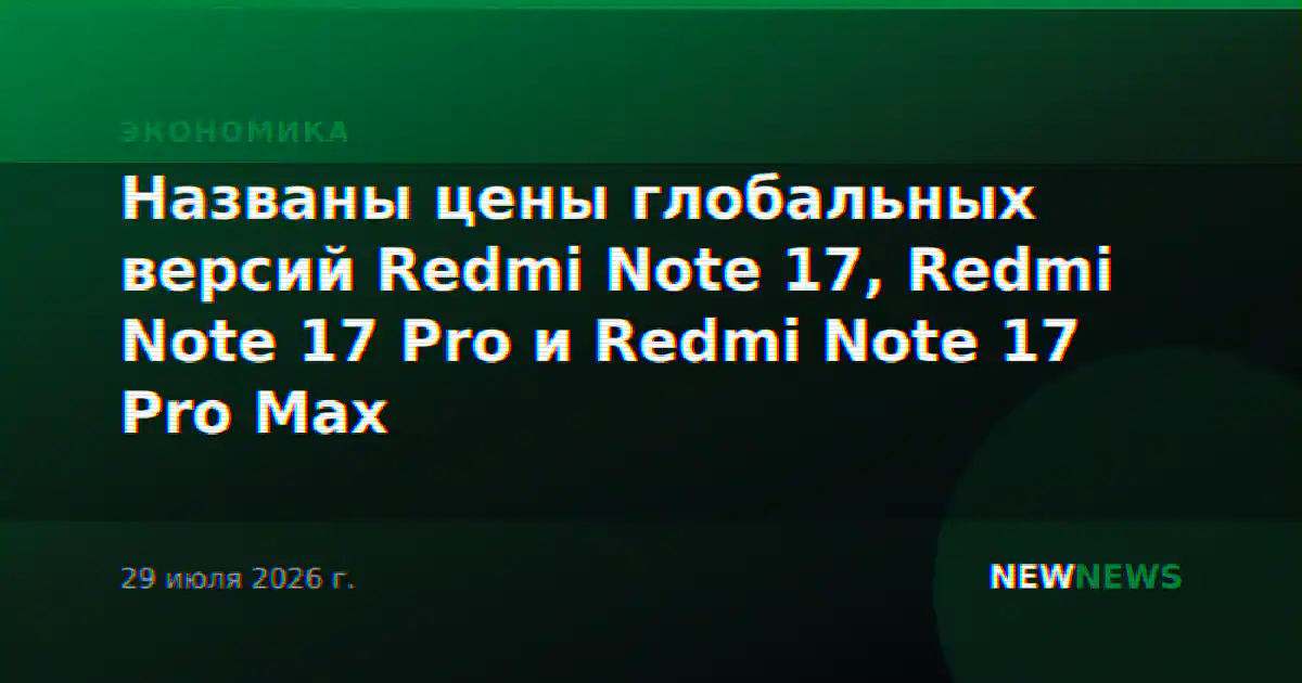 Названы цены глобальных версий Redmi Note 17, Redmi Note 17 Pro и Redmi Note 17 Pro Max