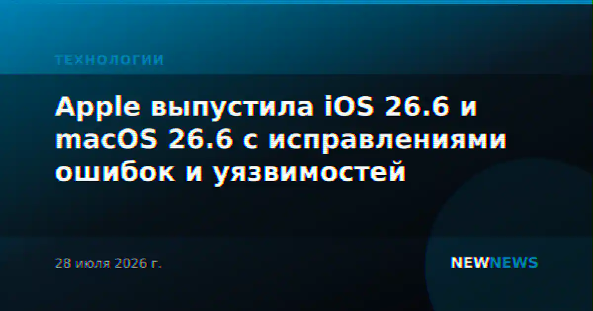 Apple выпустила iOS 26.6 и macOS 26.6 с исправлениями ошибок и уязвимостей