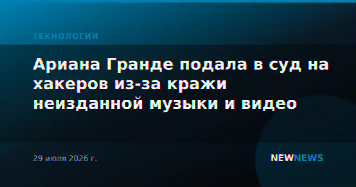 Ариана Гранде подала в суд на хакеров из-за кражи неизданной музыки и видео