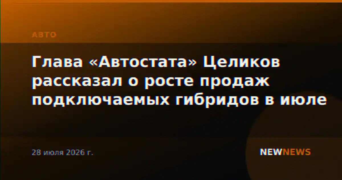 Глава «Автостата» Целиков рассказал о росте продаж подключаемых гибридов в июле