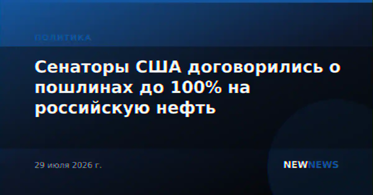 Сенаторы США договорились о пошлинах до 100% на российскую нефть