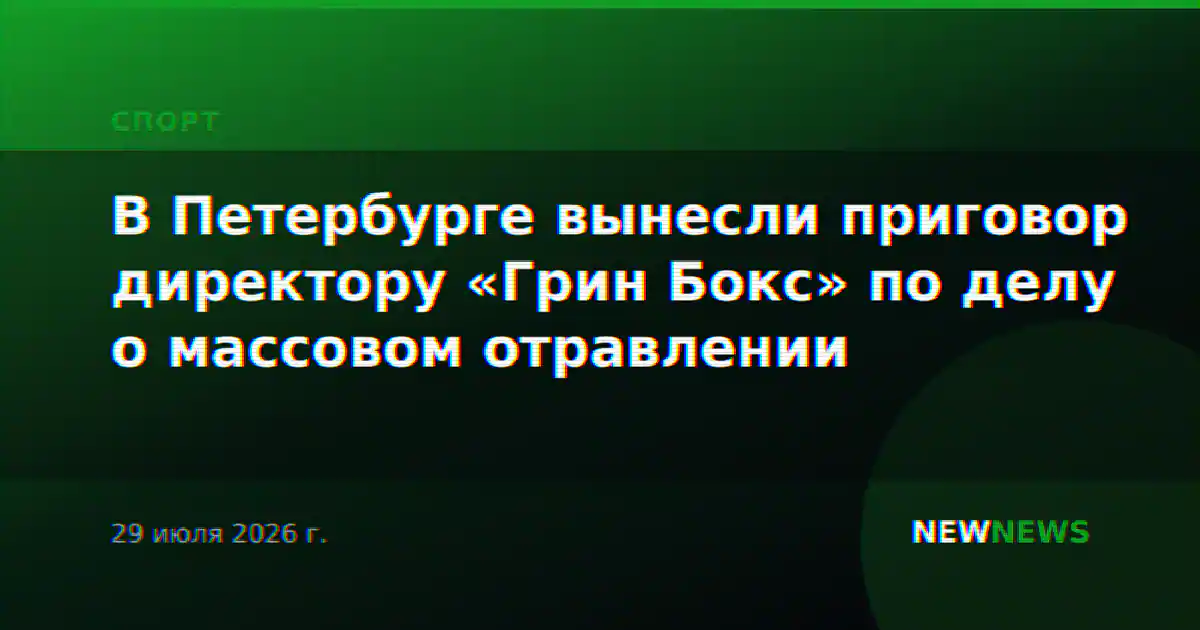 В Петербурге вынесли приговор директору «Грин Бокс» по делу о массовом отравлении