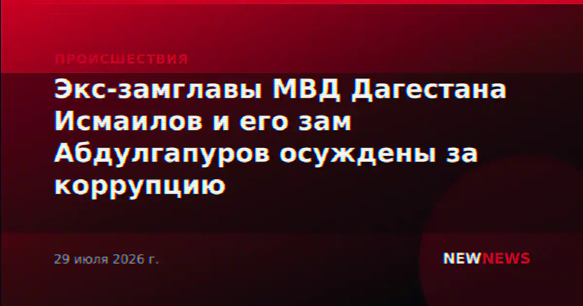 Экс-замглавы МВД Дагестана Исмаилов и его зам Абдулгапуров осуждены за коррупцию