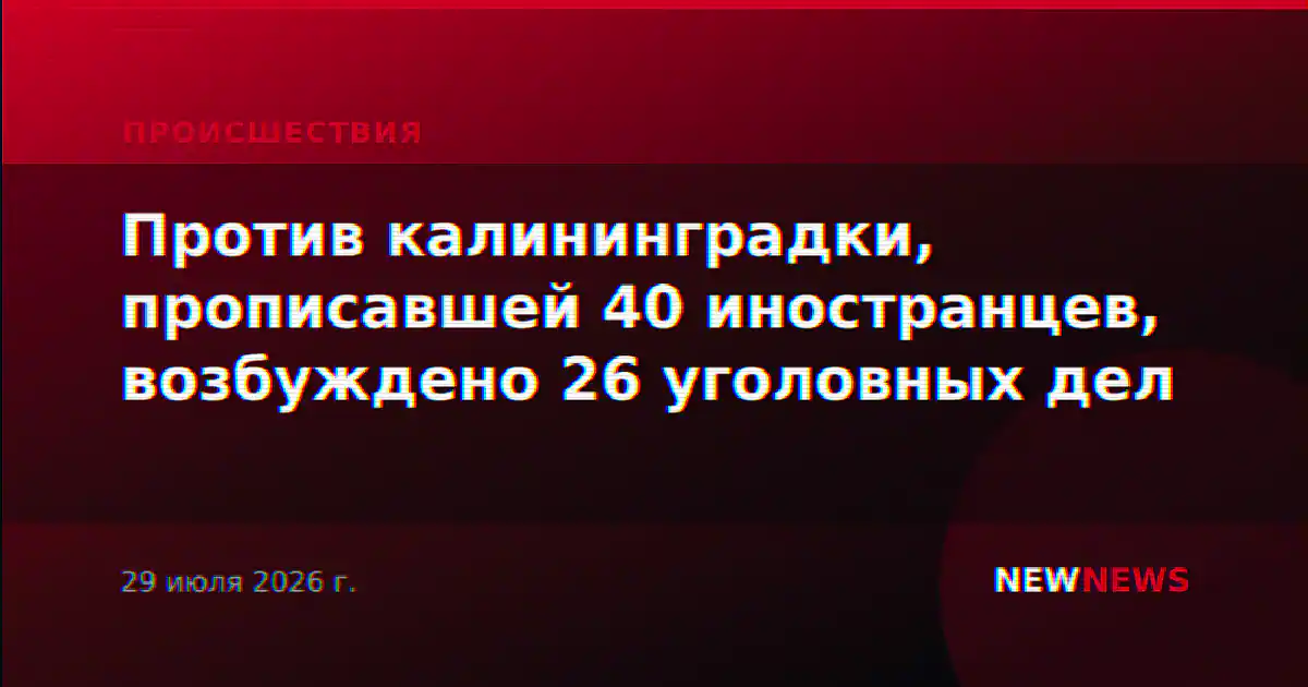 Против калининградки, прописавшей 40 иностранцев, возбуждено 26 уголовных дел