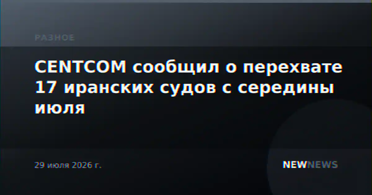 CENTCOM сообщил о перехвате 17 иранских судов с середины июля