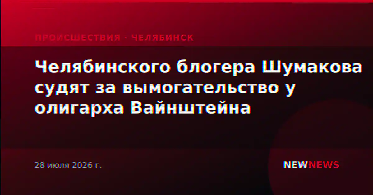 Челябинского блогера Шумакова судят за вымогательство у олигарха Вайнштейна