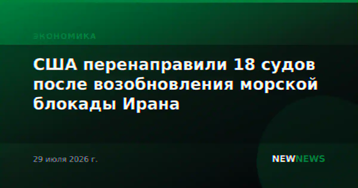 США перенаправили 18 судов после возобновления морской блокады Ирана