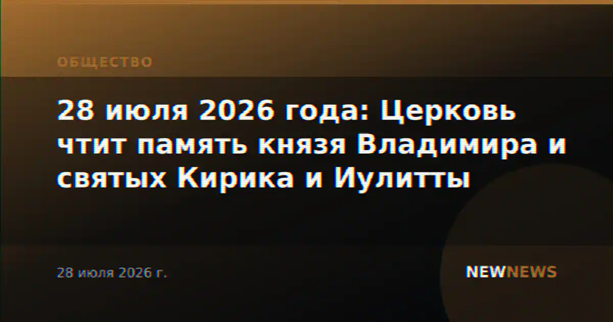 28 июля 2026 года: Церковь чтит память князя Владимира и святых Кирика и Иулитты