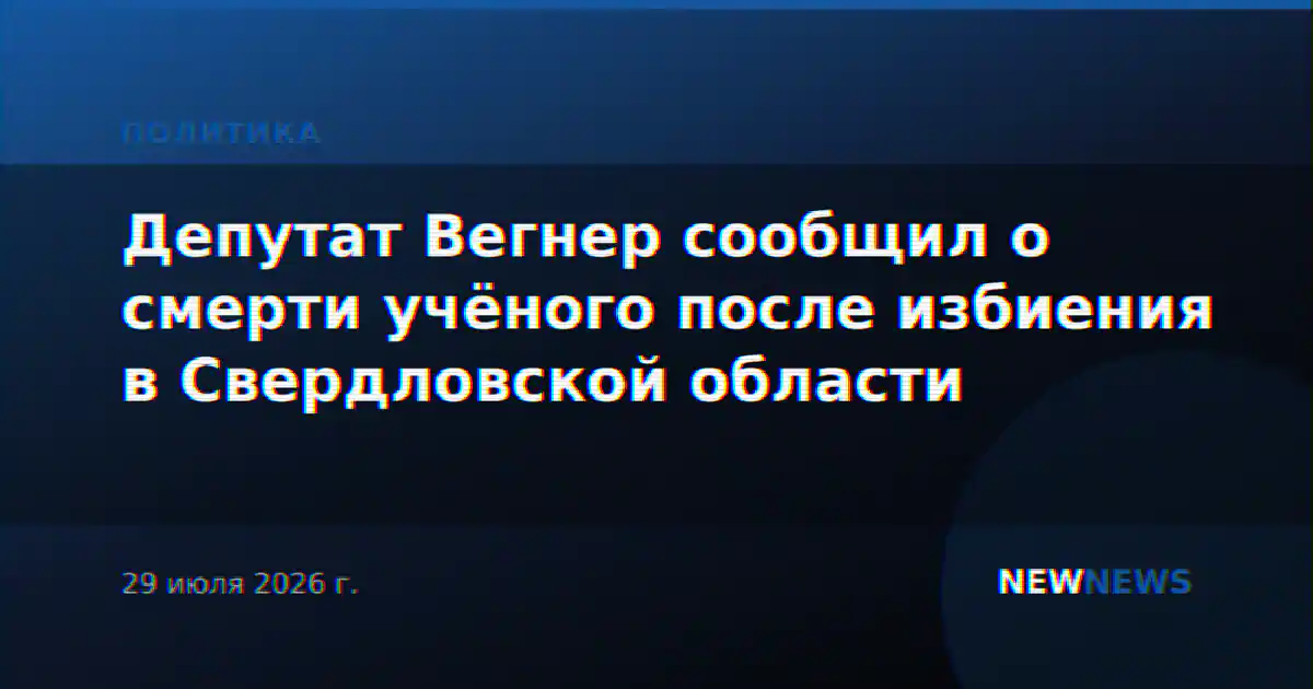 Депутат Вегнер сообщил о смерти учёного после избиения в Свердловской области