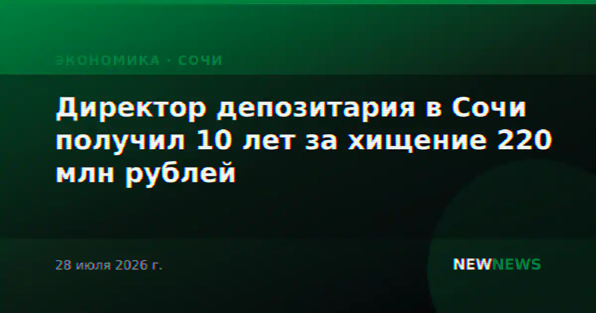 Директор депозитария в Сочи получил 10 лет за хищение 220 млн рублей
