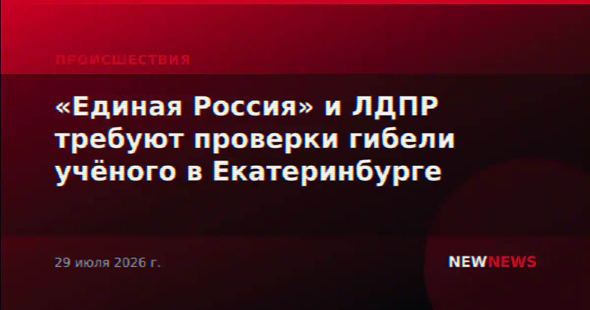«Единая Россия» и ЛДПР требуют проверки гибели учёного в Екатеринбурге