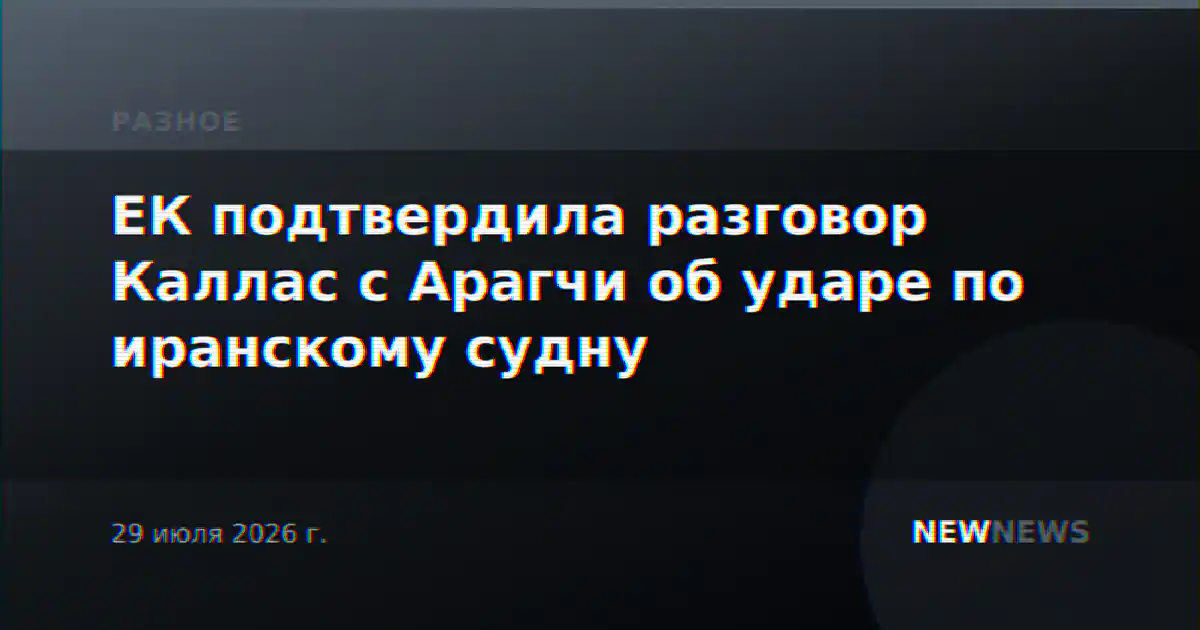 ЕК подтвердила разговор Каллас с Арагчи об ударе по иранскому судну