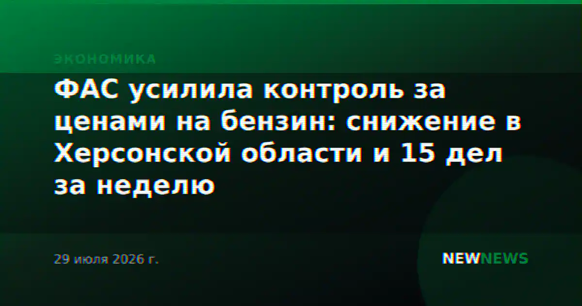 ФАС усилила контроль за ценами на бензин: снижение в Херсонской области и 15 дел за неделю