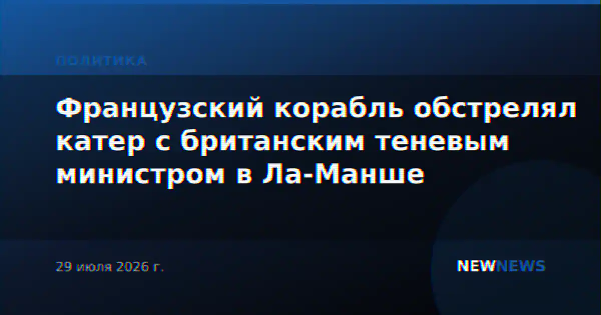 Французский корабль обстрелял катер с британским теневым министром в Ла-Манше