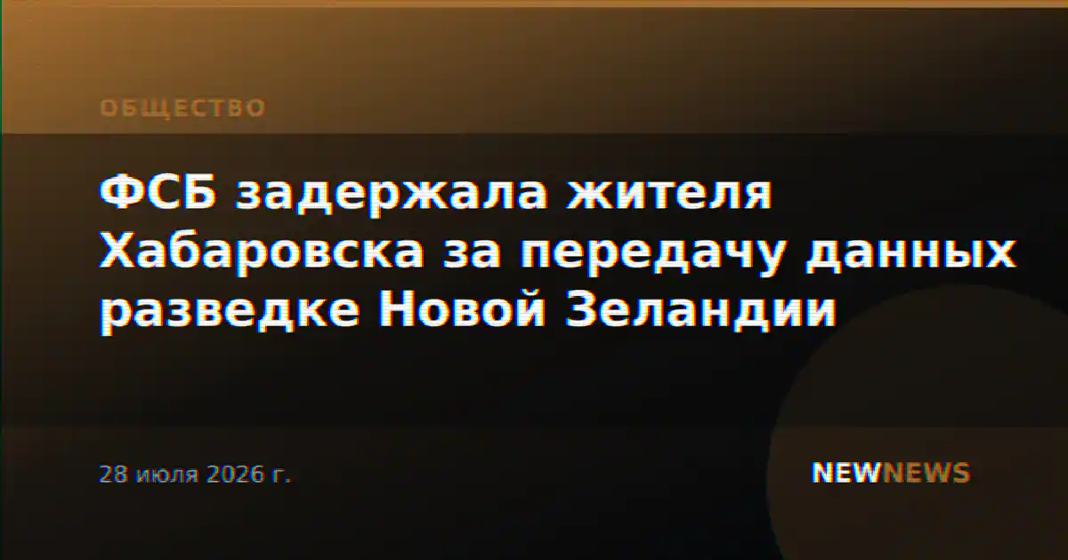 ФСБ задержала жителя Хабаровска за передачу данных разведке Новой Зеландии