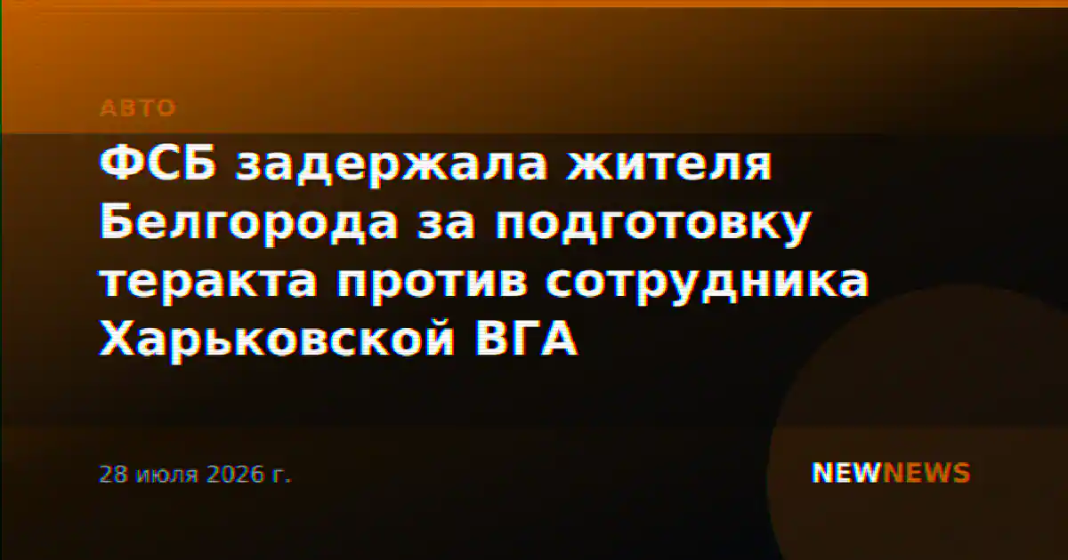 ФСБ задержала жителя Белгорода за подготовку теракта против сотрудника Харьковской ВГА