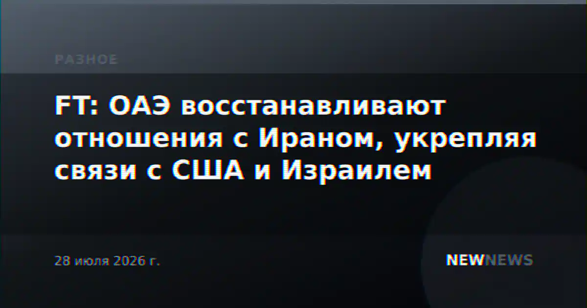 FT: ОАЭ восстанавливают отношения с Ираном, укрепляя связи с США и Израилем