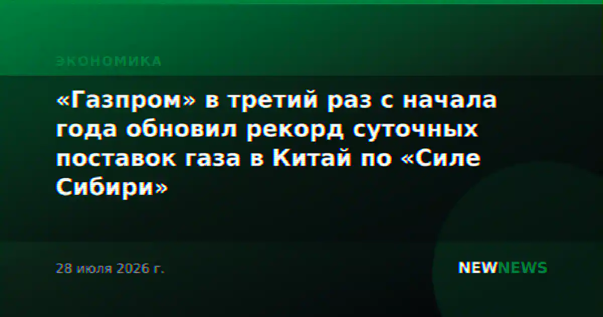 «Газпром» в третий раз с начала года обновил рекорд суточных поставок газа в Китай по «Силе Сибири»