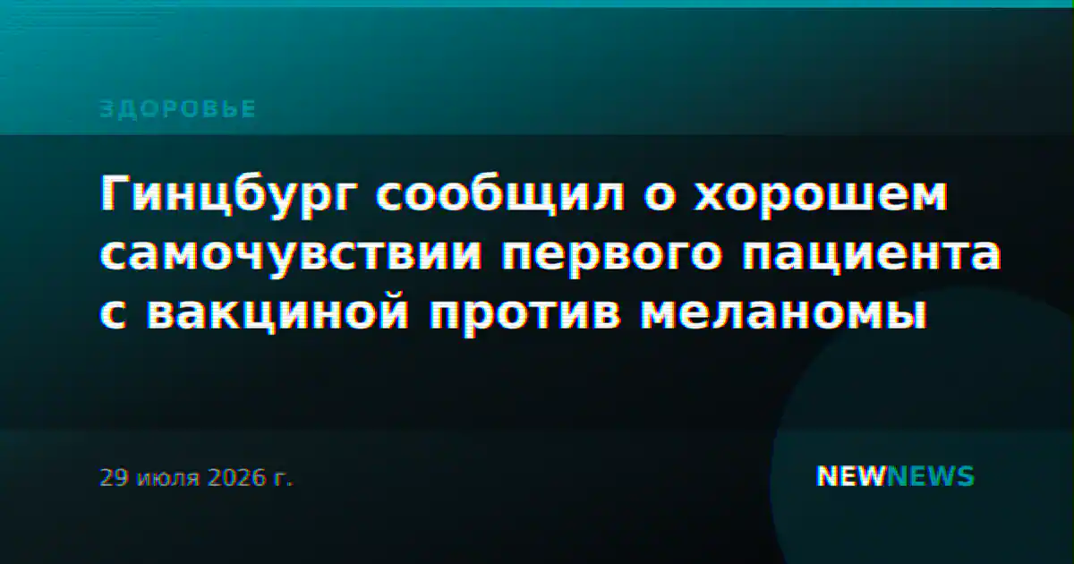 Гинцбург сообщил о хорошем самочувствии первого пациента с вакциной против меланомы