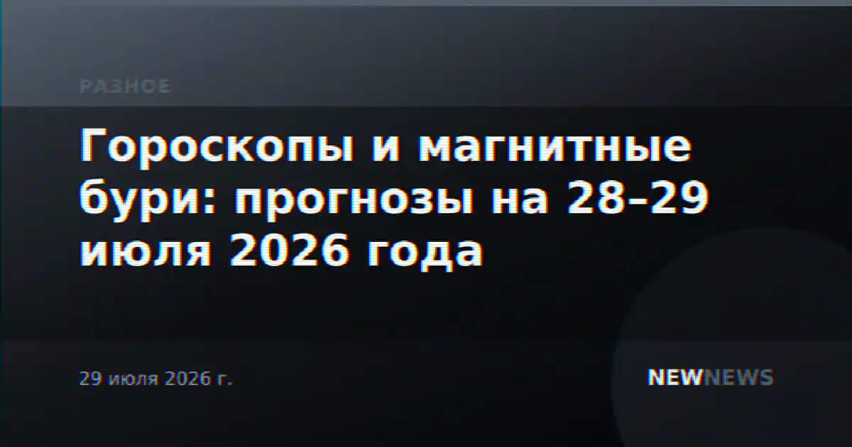 Гороскопы и магнитные бури: прогнозы на 28–29 июля 2026 года