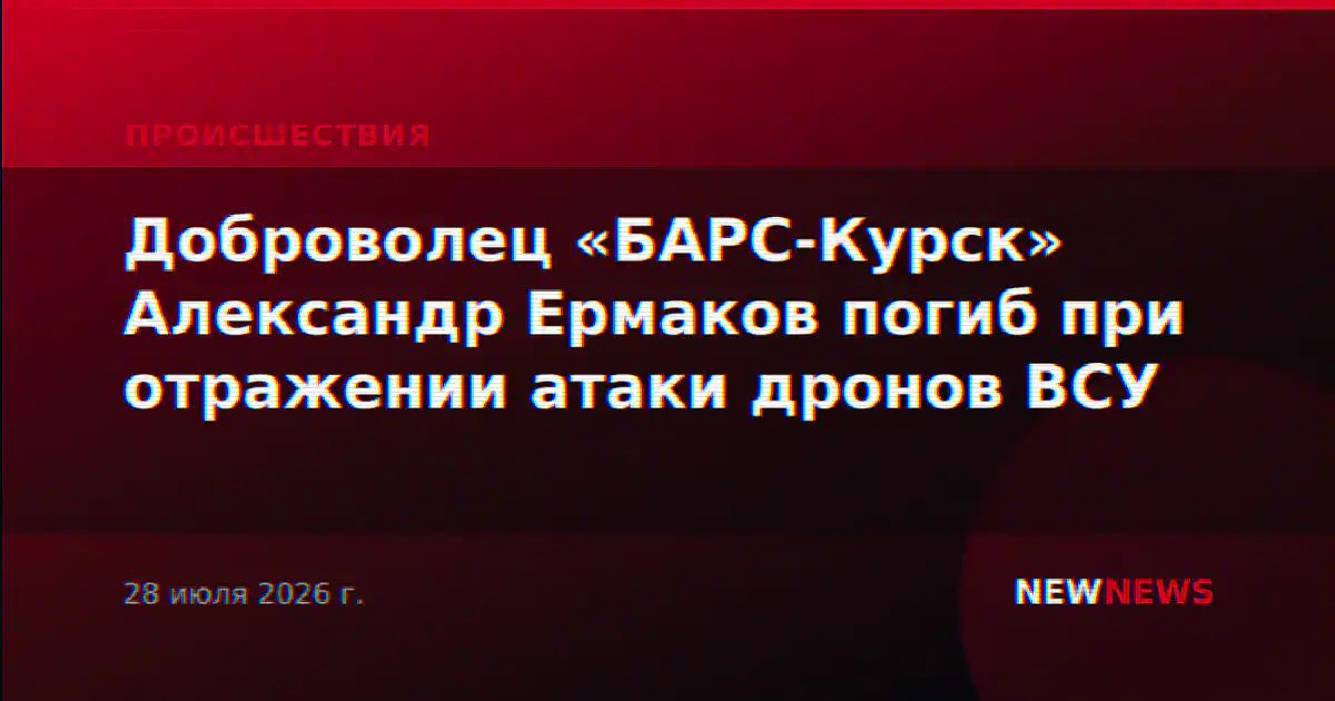Доброволец «БАРС-Курск» Александр Ермаков погиб при отражении атаки дронов ВСУ