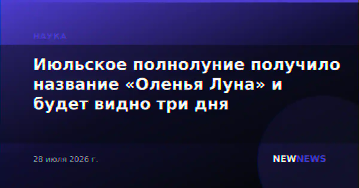 Июльское полнолуние получило название «Оленья Луна» и будет видно три дня