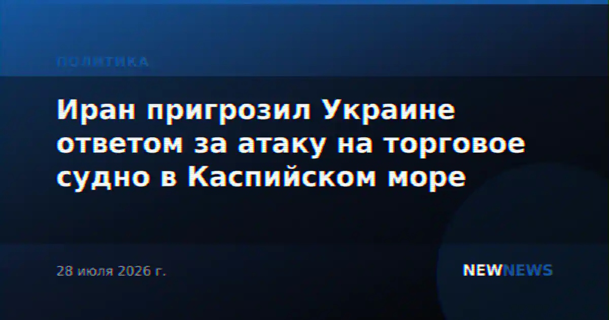 Иран пригрозил Украине ответом за атаку на торговое судно в Каспийском море