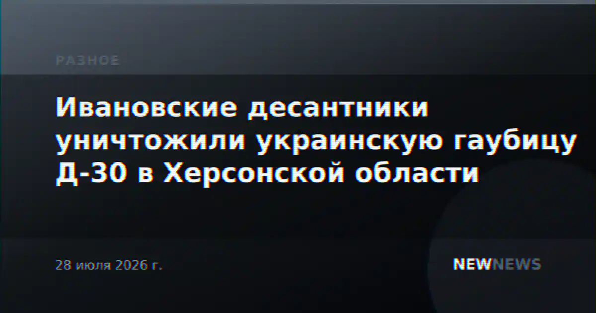 Ивановские десантники уничтожили украинскую гаубицу Д-30 в Херсонской области