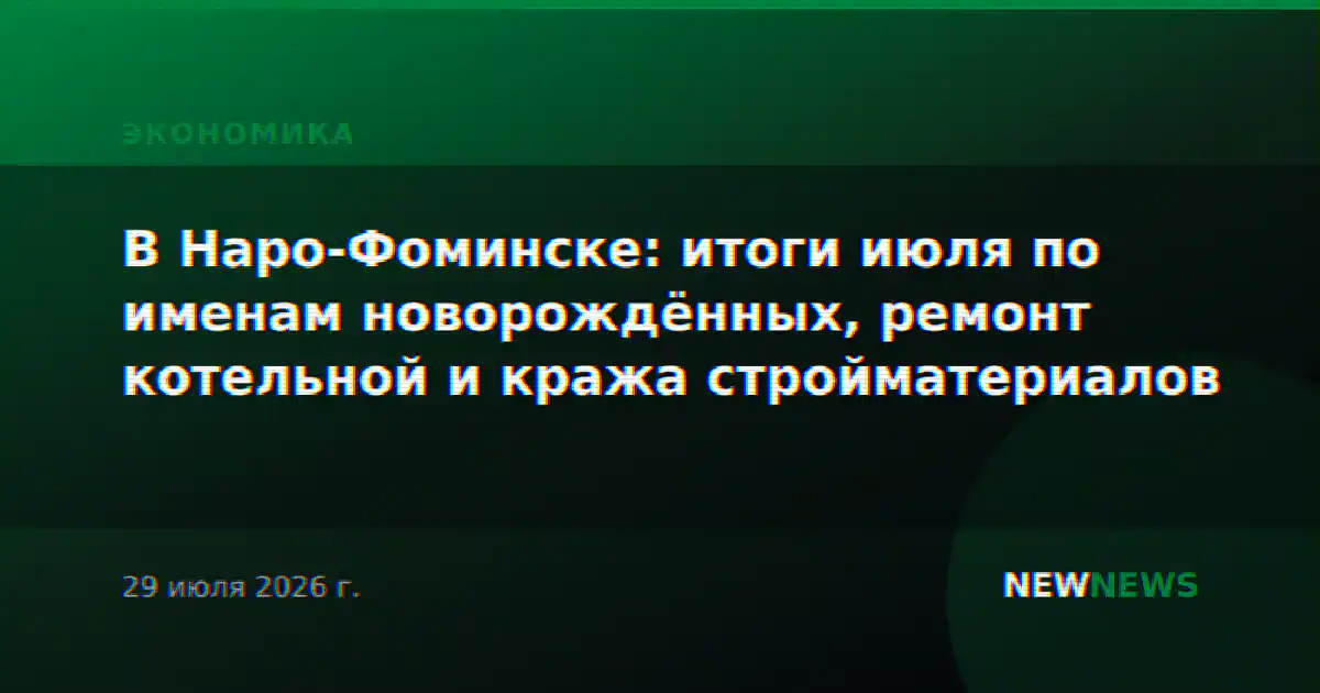 В Наро-Фоминске: итоги июля по именам новорождённых, ремонт котельной и кража стройматериалов