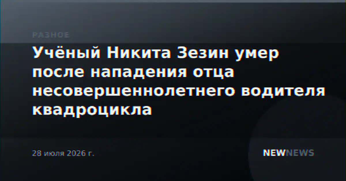 Учёный Никита Зезин умер после нападения отца несовершеннолетнего водителя квадроцикла