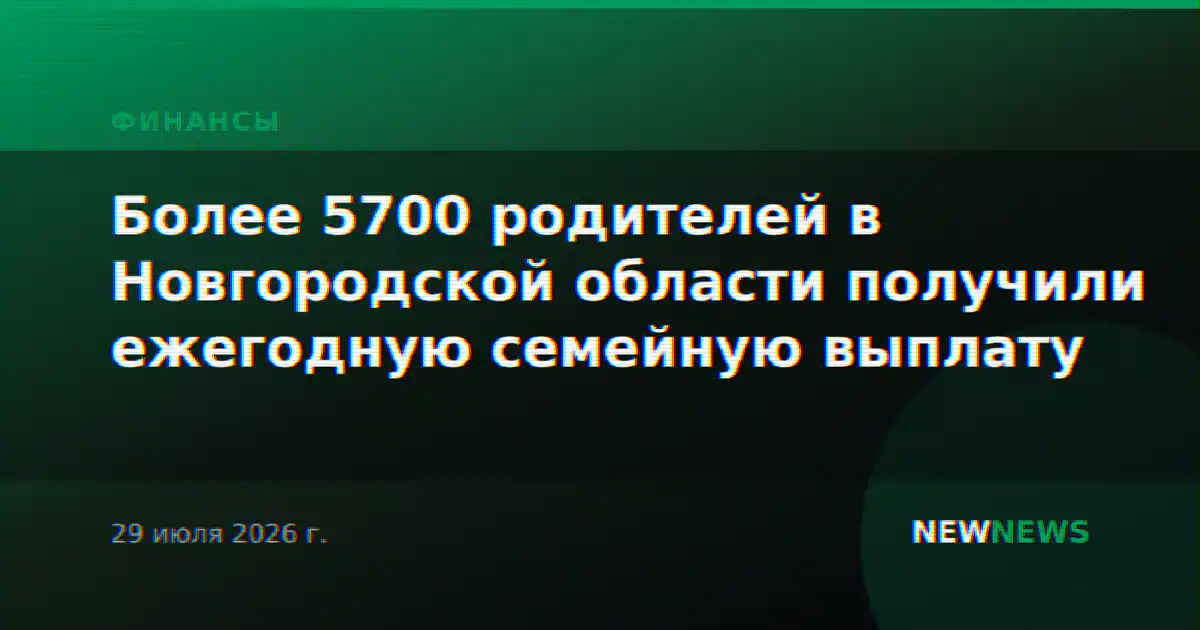 Более 5700 родителей в Новгородской области получили ежегодную семейную выплату