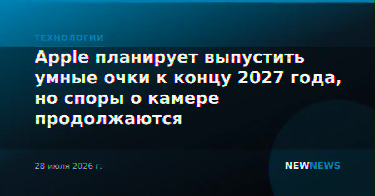 Apple планирует выпустить умные очки к концу 2027 года, но споры о камере продолжаются