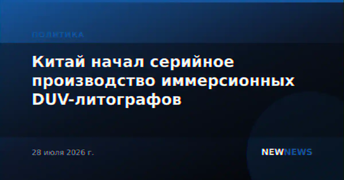 Китай начал серийное производство иммерсионных DUV-литографов