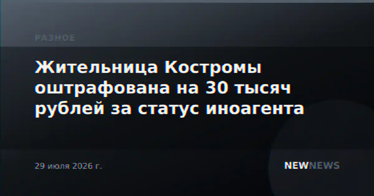 Жительница Костромы оштрафована на 30 тысяч рублей за статус иноагента