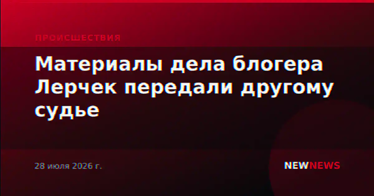 Материалы дела блогера Лерчек передали другому судье