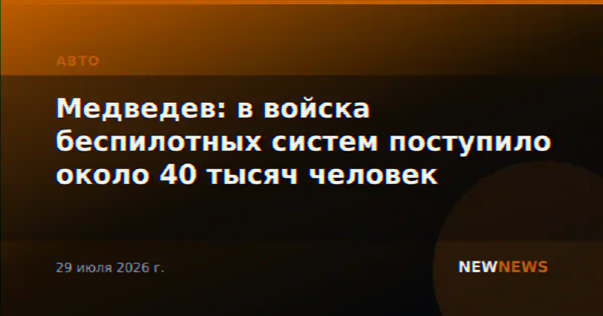 Медведев: в войска беспилотных систем поступило около 40 тысяч человек