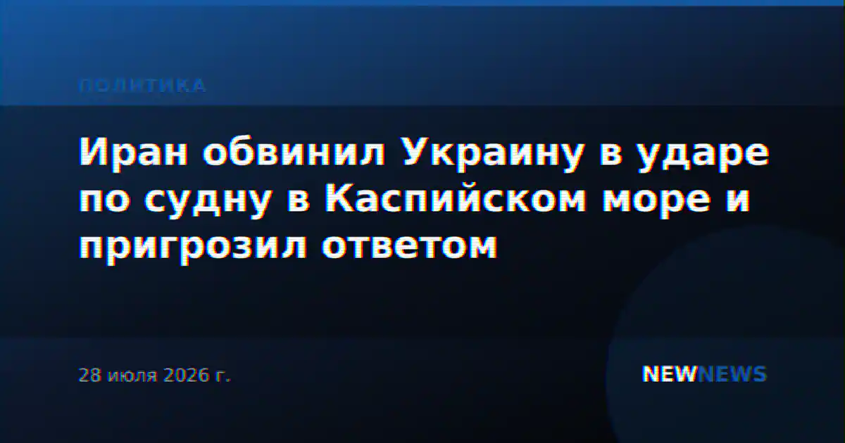 Иран обвинил Украину в ударе по судну в Каспийском море и пригрозил ответом