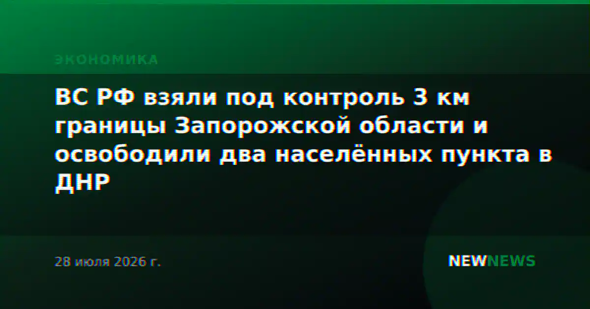 ВС РФ взяли под контроль 3 км границы Запорожской области и освободили два населённых пункта в ДНР