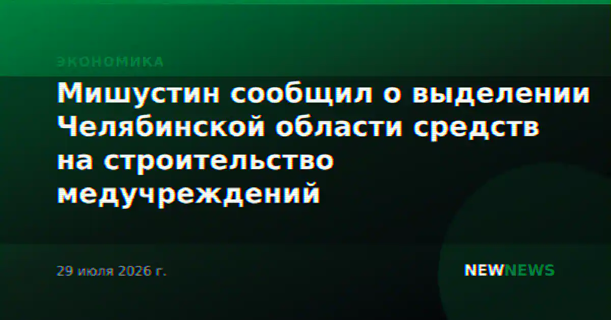 Мишустин сообщил о выделении Челябинской области средств на строительство медучреждений