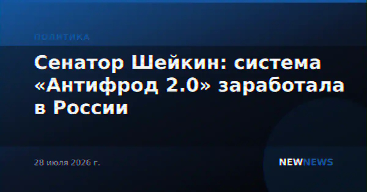 Сенатор Шейкин: система «Антифрод 2.0» заработала в России