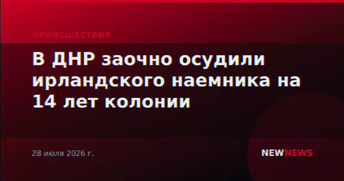 В ДНР заочно осудили ирландского наемника на 14 лет колонии