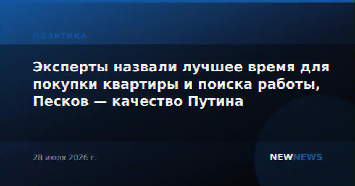 Эксперты назвали лучшее время для покупки квартиры и поиска работы, Песков — качество Путина