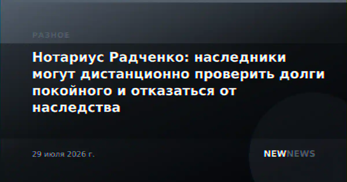 Нотариус Радченко: наследники могут дистанционно проверить долги покойного и отказаться от наследства