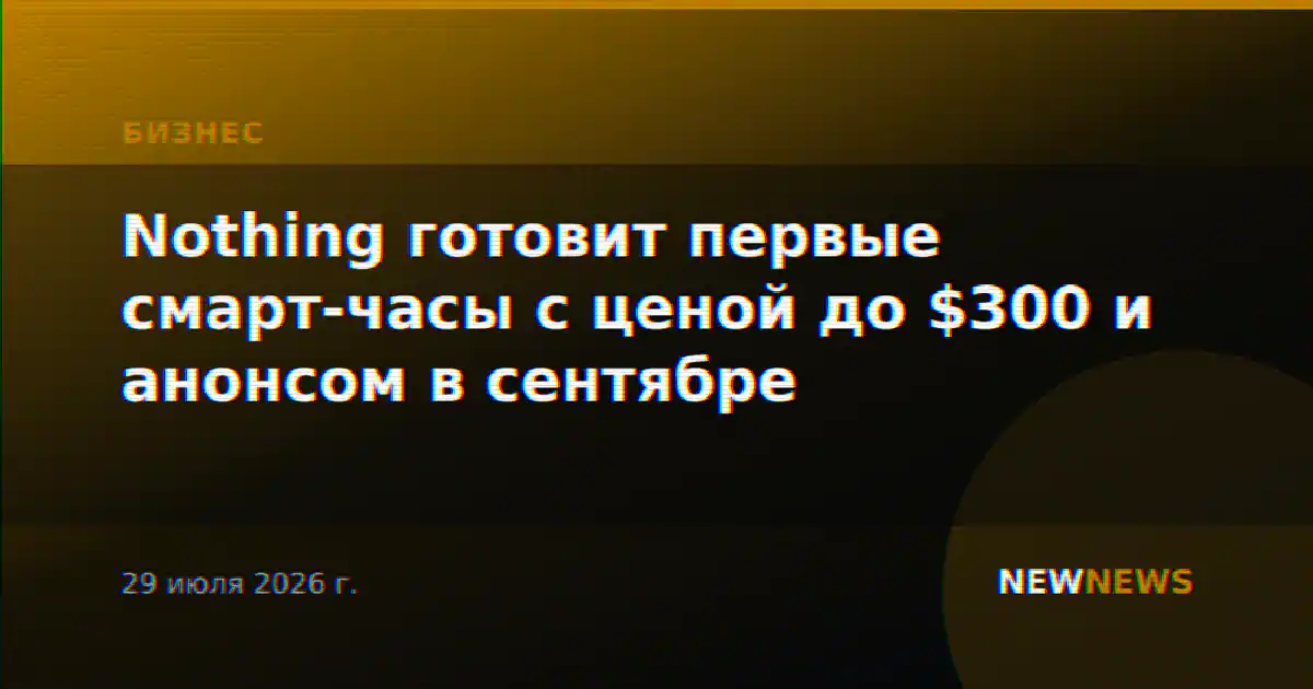 Nothing готовит первые смарт-часы с ценой до $300 и анонсом в сентябре