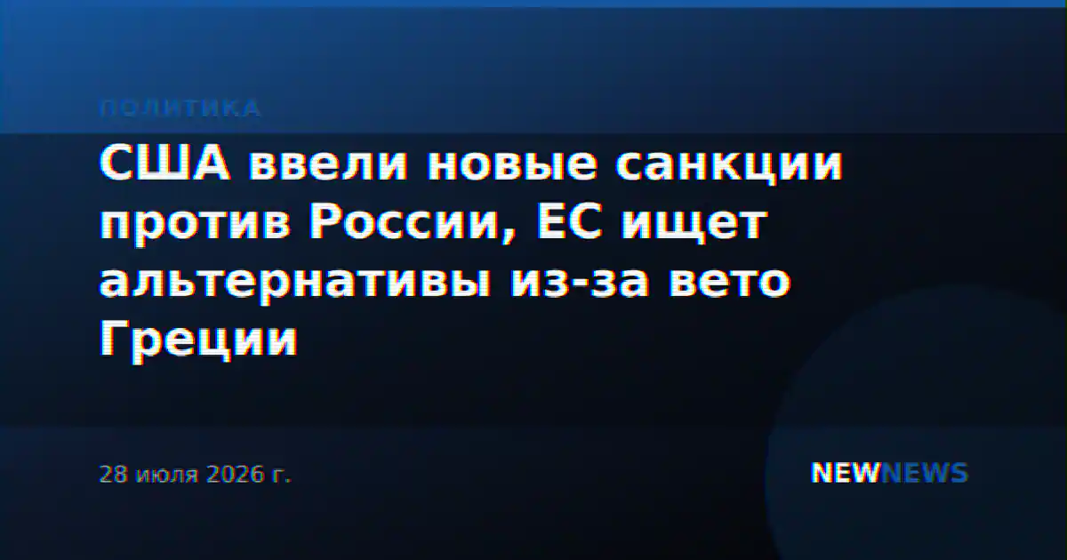 США ввели новые санкции против России, ЕС ищет альтернативы из-за вето Греции