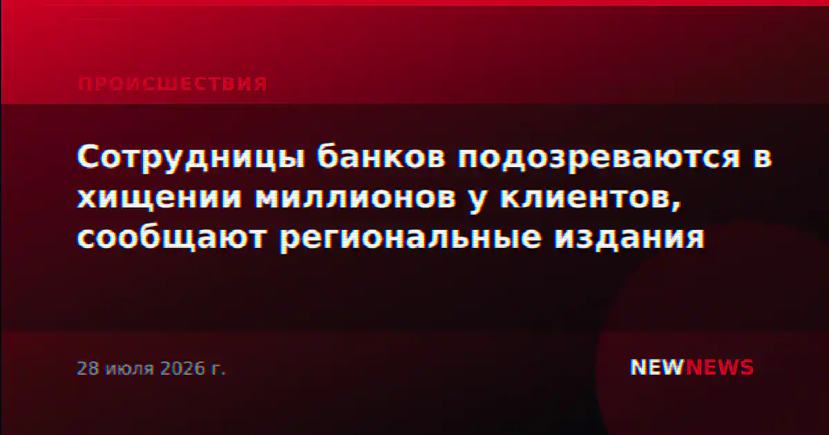 Сотрудницы банков подозреваются в хищении миллионов у клиентов, сообщают региональные издания