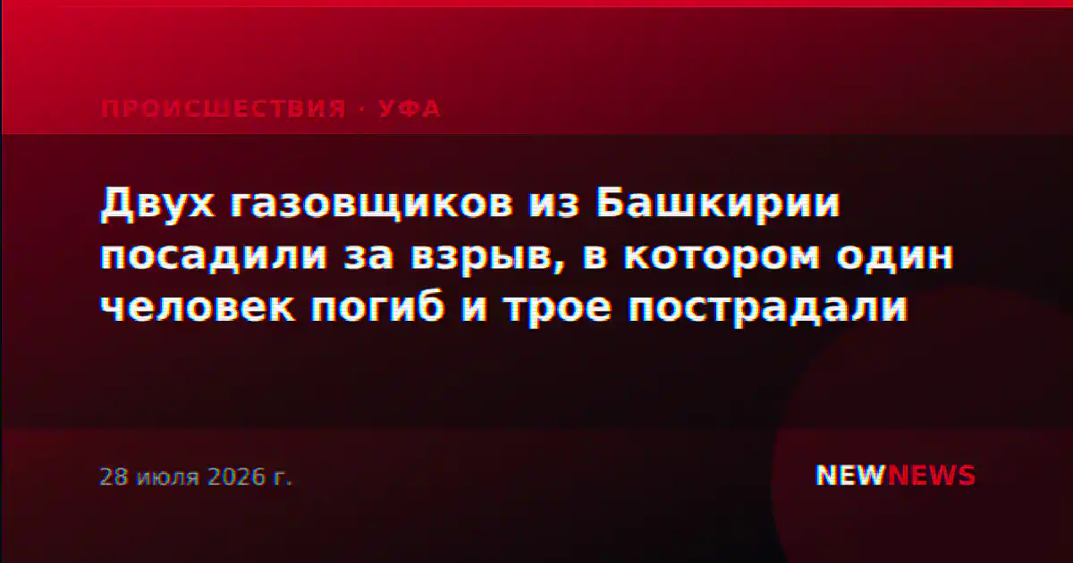 Двух газовщиков из Башкирии посадили за взрыв, в котором один человек погиб и трое пострадали